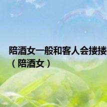 陪酒女一般和客人会搂搂抱抱吗(陪酒女)