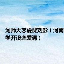河师大恋爱课刘影(河南师范大学开设恋爱课)