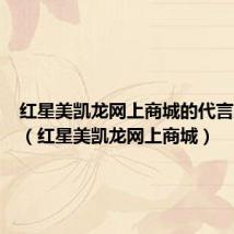 红星美凯龙网上商城的代言人是谁(红星美凯龙网上商城)