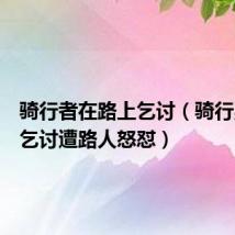 骑行者在路上乞讨(骑行男路边乞讨遭路人怒怼)