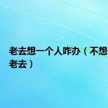 老去想一个人咋办(不想一个人老去)