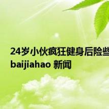 24岁小伙疯狂健身后险些秃头 -baijiahao 新闻