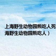 上海野生动物园熊吃人死者(上海野生动物园熊吃人)