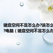 磁盘空间不足怎么办?该怎么解决呢?电脑(磁盘空间不足怎么办)