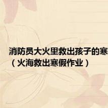 消防员大火里救出孩子的寒假作业(火海救出寒假作业)
