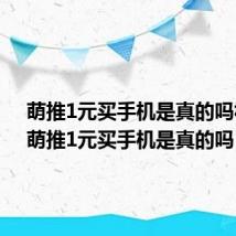 萌推1元买手机是真的吗视频(萌推1元买手机是真的吗)