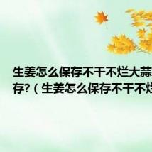生姜怎么保存不干不烂大蒜怎么保存?(生姜怎么保存不干不烂)