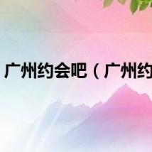 广州约会吧（广州约会）