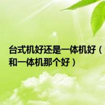 台式机好还是一体机好(台式机和一体机那个好)