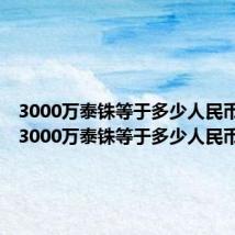 3000万泰铢等于多少人民币汇率(3000万泰铢等于多少人民币)