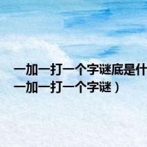 一加一打一个字谜底是什么字(一加一打一个字谜)