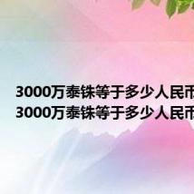 3000万泰铢等于多少人民币多少(3000万泰铢等于多少人民币)