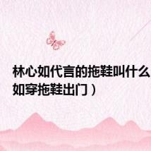 林心如代言的拖鞋叫什么(林心如穿拖鞋出门)