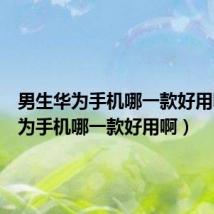 男生华为手机哪一款好用啊(华为手机哪一款好用啊)