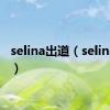 selina出道（selina是谁）