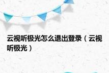云视听极光怎么退出登录(云视听极光)