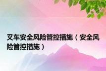 叉车安全风险管控措施(安全风险管控措施)