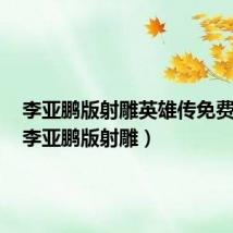 李亚鹏版射雕英雄传免费观看(李亚鹏版射雕)