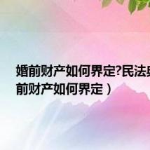 婚前财产如何界定?民法典(婚前财产如何界定)