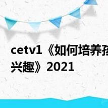 cetv1《如何培养孩子的兴趣》2021
