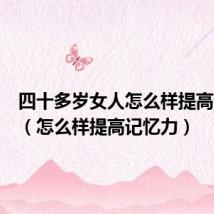 四十多岁女人怎么样提高记忆力（怎么样提高记忆力）