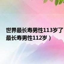 世界最长寿男性113岁了（世界最长寿男性112岁）