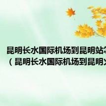 昆明长水国际机场到昆明站怎么走(昆明长水国际机场到昆明火车站)