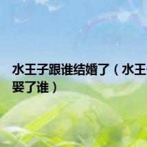 水王子跟谁结婚了(水王子最后娶了谁)