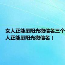 女人正能量阳光微信名三个字(女人正能量阳光微信名)