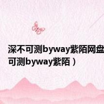 深不可测byway紫陌网盘（深不可测byway紫陌）