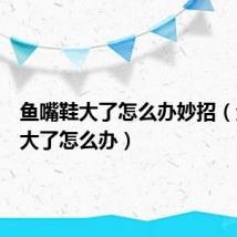 鱼嘴鞋大了怎么办妙招(鱼嘴鞋大了怎么办)