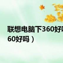 联想电脑下360好吗(360好吗)