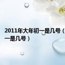 2011年大年初一是几号(大年初一是几号)
