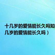 十几岁的爱情能长久吗知乎(十几岁的爱情能长久吗)