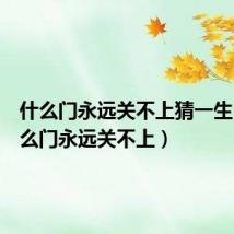 什么门永远关不上猜一生肖(什么门永远关不上)