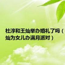 杜淳和王灿举办婚礼了吗(杜淳王灿为女儿办满月派对)