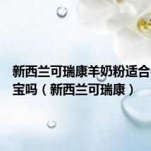新西兰可瑞康羊奶粉适合中国宝宝吗(新西兰可瑞康)