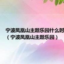 宁波凤凰山主题乐园什么时候建的(宁波凤凰山主题乐园)