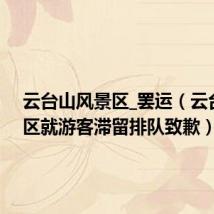 云台山风景区_罢运(云台山景区就游客滞留排队致歉)