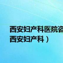 西安妇产科医院咨询（西安妇产科）