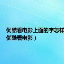 优酷看电影上面的字怎样取消(优酷看电影)