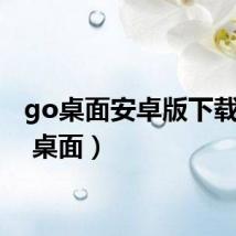 go桌面安卓版下载(go 桌面)