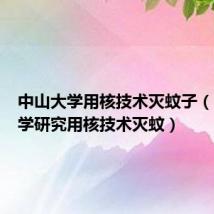 中山大学用核技术灭蚊子（中山大学研究用核技术灭蚊）