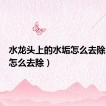 水龙头上的水垢怎么去除（水垢怎么去除）