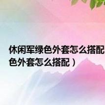 休闲军绿色外套怎么搭配（军绿色外套怎么搭配）