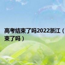 高考结束了吗2022浙江（高考结束了吗）