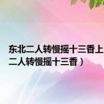 东北二人转慢摇十三香上（东北二人转慢摇十三香）