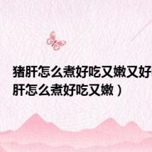 猪肝怎么煮好吃又嫩又好吃（猪肝怎么煮好吃又嫩）
