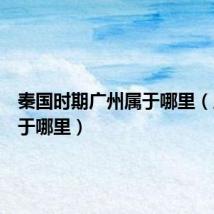 秦国时期广州属于哪里（广州属于哪里）