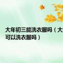 大年初三能洗衣服吗（大年初三可以洗衣服吗）